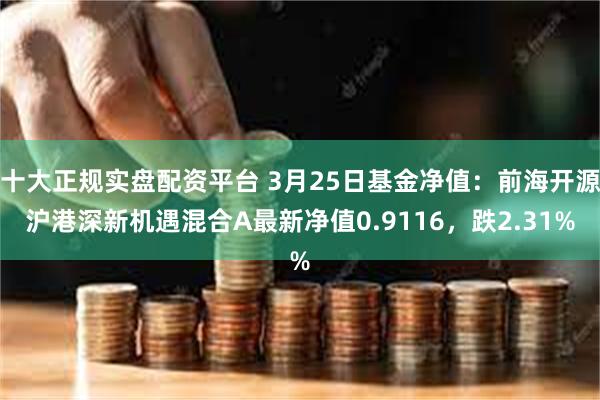 十大正规实盘配资平台 3月25日基金净值：前海开源沪港深新机遇混合A最新净值0.9116，跌2.31%
