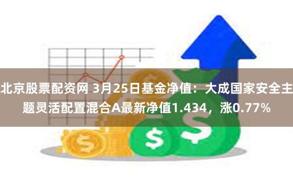 北京股票配资网 3月25日基金净值：大成国家安全主题灵活配置混合A最新净值1.434，涨0.77%