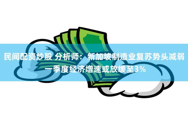 民间配资炒股 分析师：新加坡制造业复苏势头减弱 一季度经济增速或放缓至3%