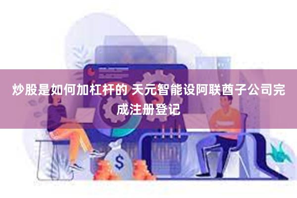 炒股是如何加杠杆的 天元智能设阿联酋子公司完成注册登记