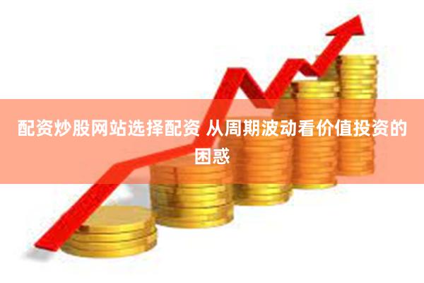 配资炒股网站选择配资 从周期波动看价值投资的困惑