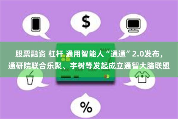 股票融资 杠杆 通用智能人“通通”2.0发布，通研院联合乐聚、宇树等发起成立通智大脑联盟
