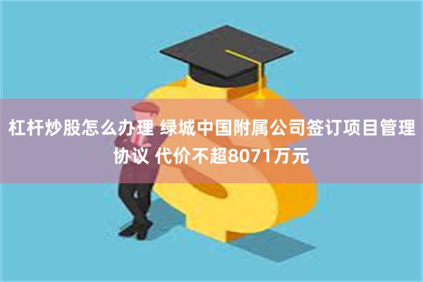杠杆炒股怎么办理 绿城中国附属公司签订项目管理协议 代价不超8071万元