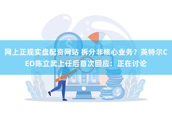 网上正规实盘配资网站 拆分非核心业务？英特尔CEO陈立武上任后首次回应：正在讨论