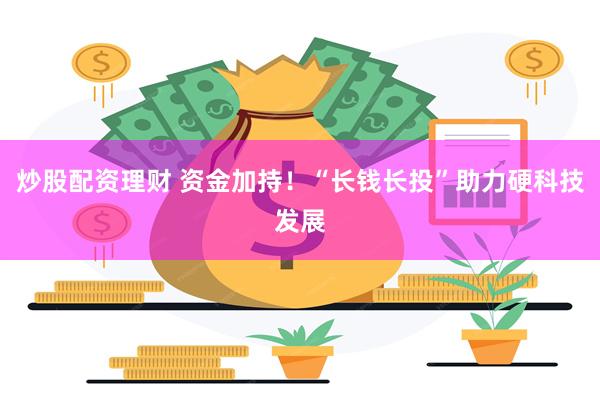 炒股配资理财 资金加持！“长钱长投”助力硬科技发展