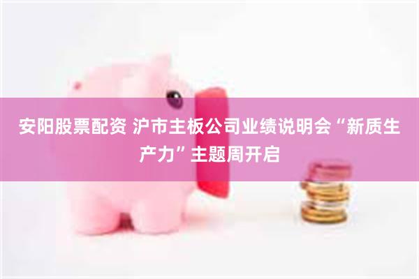 安阳股票配资 沪市主板公司业绩说明会“新质生产力”主题周开启