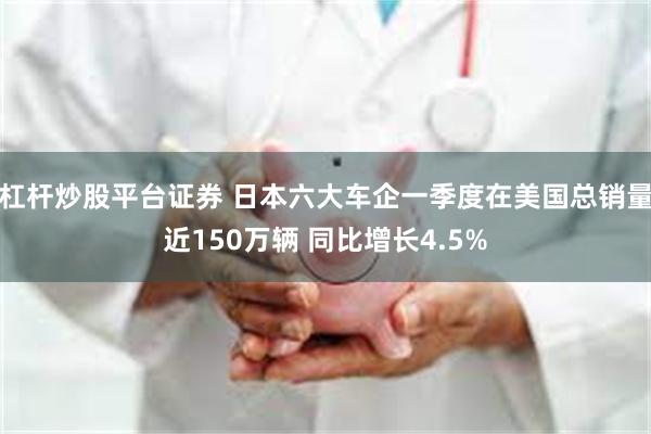 杠杆炒股平台证券 日本六大车企一季度在美国总销量近150万辆 同比增长4.5%