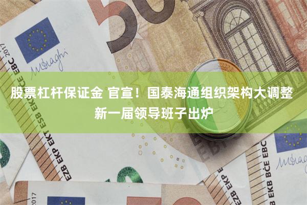 股票杠杆保证金 官宣！国泰海通组织架构大调整 新一届领导班子出炉