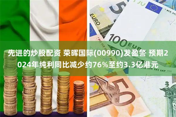 先进的炒股配资 荣晖国际(00990)发盈警 预期2024年纯利同比减少约76%至约3.3亿港元