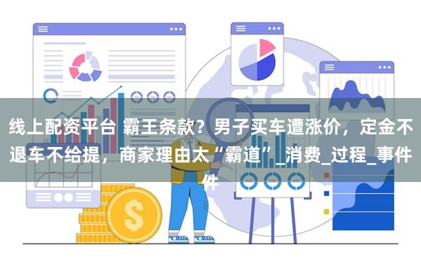 线上配资平台 霸王条款？男子买车遭涨价，定金不退车不给提，商家理由太“霸道”_消费_过程_事件
