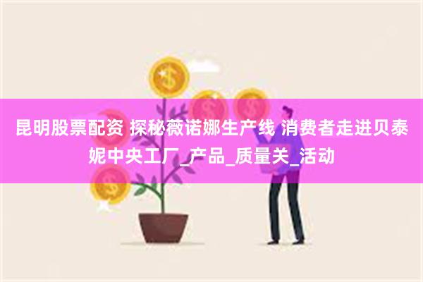 昆明股票配资 探秘薇诺娜生产线 消费者走进贝泰妮中央工厂_产品_质量关_活动