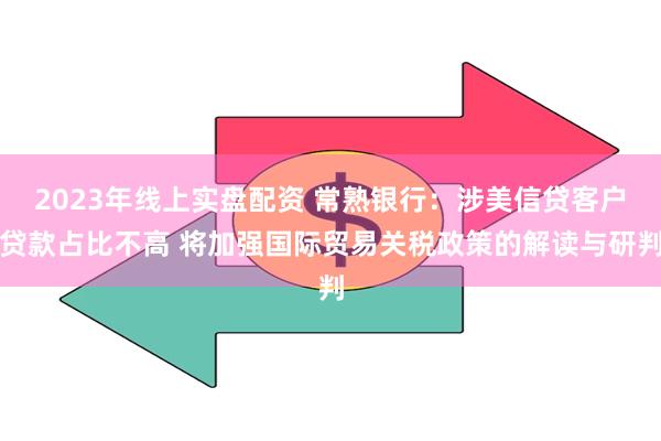 2023年线上实盘配资 常熟银行：涉美信贷客户贷款占比不高 将加强国际贸易关税政策的解读与研判