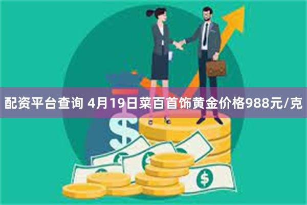 配资平台查询 4月19日菜百首饰黄金价格988元/克
