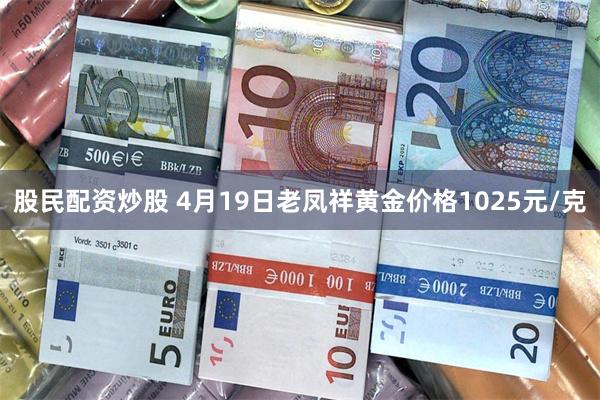 股民配资炒股 4月19日老凤祥黄金价格1025元/克
