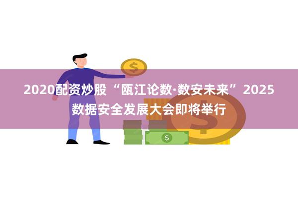 2020配资炒股 “瓯江论数·数安未来” 2025数据安全发展大会即将举行