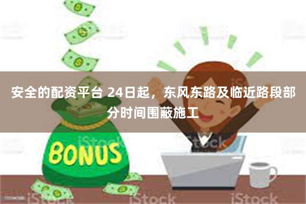 安全的配资平台 24日起，东风东路及临近路段部分时间围蔽施工