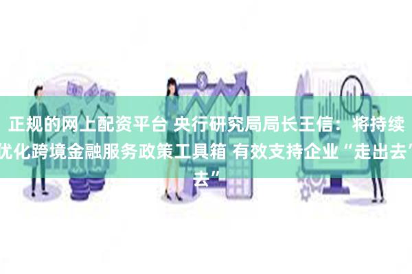 正规的网上配资平台 央行研究局局长王信：将持续优化跨境金融服务政策工具箱 有效支持企业“走出去”