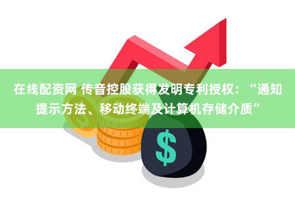 在线配资网 传音控股获得发明专利授权：“通知提示方法、移动终端及计算机存储介质”