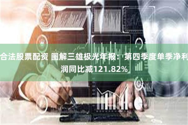 合法股票配资 图解三雄极光年报：第四季度单季净利润同比减121.82%