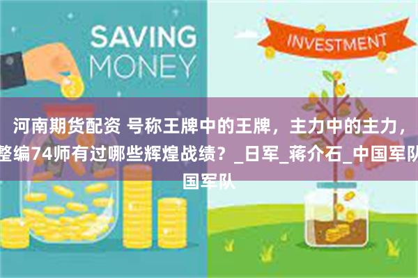 河南期货配资 号称王牌中的王牌，主力中的主力，整编74师有过哪些辉煌战绩？_日军_蒋介石_中国军队