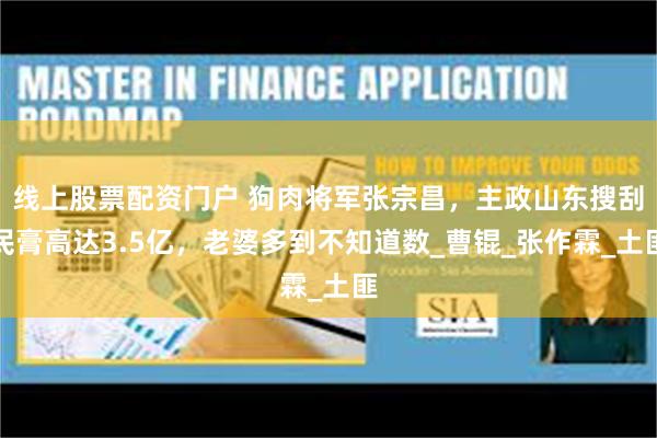 线上股票配资门户 狗肉将军张宗昌，主政山东搜刮民膏高达3.5亿，老婆多到不知道数_曹锟_张作霖_土匪