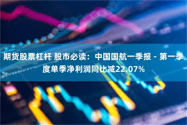 期货股票杠杆 股市必读：中国国航一季报 - 第一季度单季净利润同比减22.07%