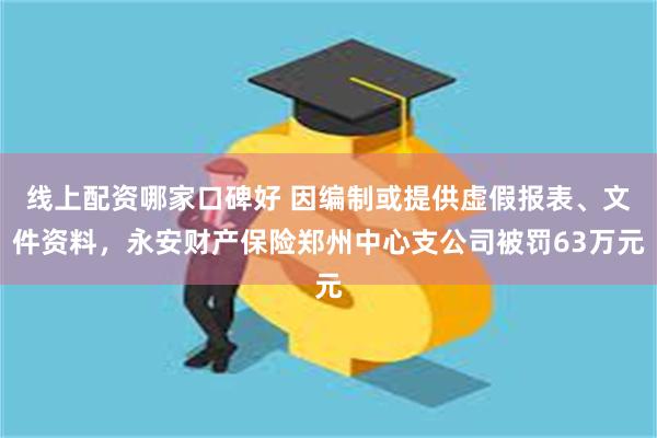 线上配资哪家口碑好 因编制或提供虚假报表、文件资料，永安财产保险郑州中心支公司被罚63万元