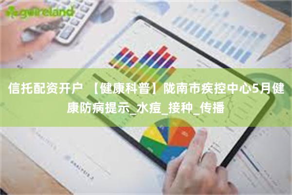 信托配资开户 【健康科普】陇南市疾控中心5月健康防病提示_水痘_接种_传播