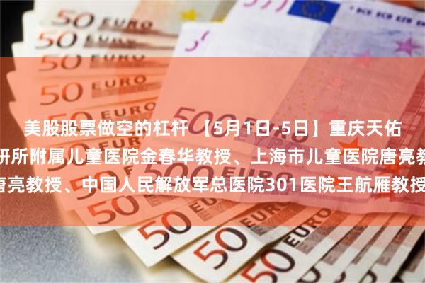 美股股票做空的杠杆 【5月1日-5日】重庆天佑儿童医院特邀北京首都儿研所附属儿童医院金春华教授、上海市儿童医院唐亮教授、中国人民解放军总医院301医院王航雁教授会诊_临床_量表_康复
