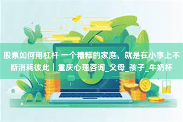 股票如何用杠杆 一个糟糕的家庭，就是在小事上不断消耗彼此｜重庆心理咨询_父母_孩子_牛奶杯