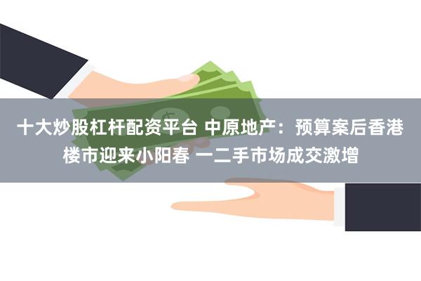 十大炒股杠杆配资平台 中原地产：预算案后香港楼市迎来小阳春 一二手市场成交激增