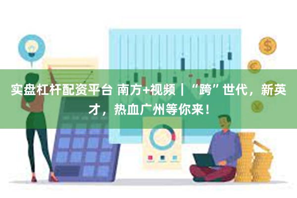 实盘杠杆配资平台 南方+视频｜“跨”世代，新英才，热血广州等你来！