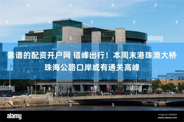 靠谱的配资开户网 错峰出行！本周末港珠澳大桥珠海公路口岸或有通关高峰