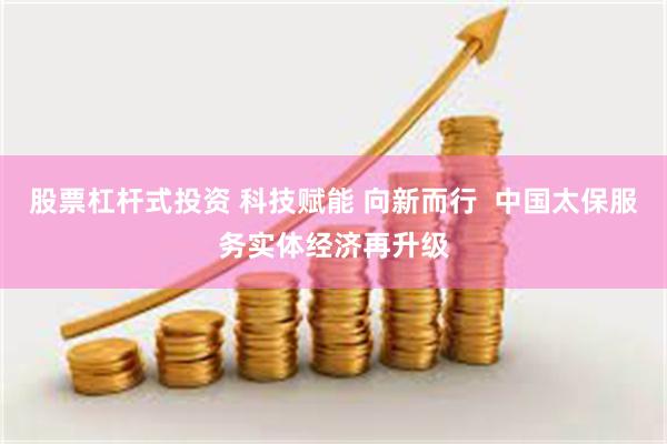 股票杠杆式投资 科技赋能 向新而行  中国太保服务实体经济再升级