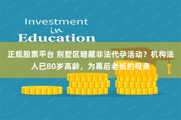 正规股票平台 别墅区暗藏非法代孕活动？机构法人已80岁高龄，为幕后老板的母亲