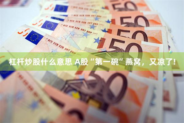 杠杆炒股什么意思 A股“第一碗”燕窝，又凉了!