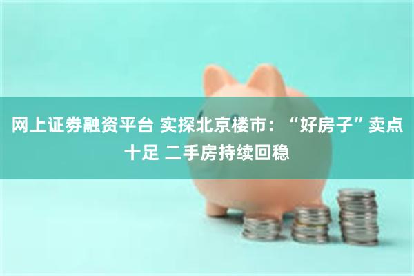 网上证劵融资平台 实探北京楼市：“好房子”卖点十足 二手房持续回稳