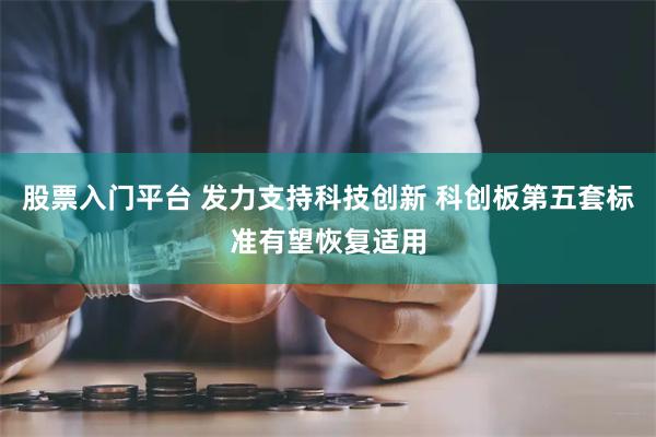 股票入门平台 发力支持科技创新 科创板第五套标准有望恢复适用