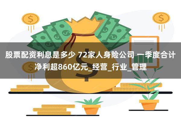 股票配资利息是多少 72家人身险公司 一季度合计净利超860亿元_经营_行业_管理
