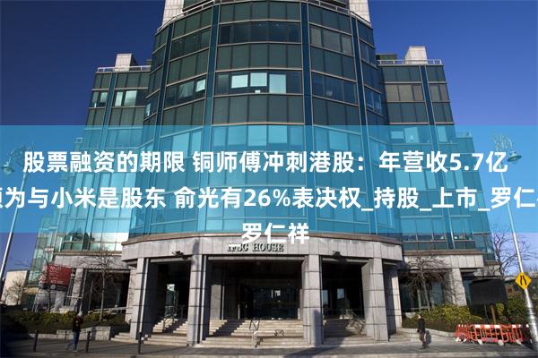 股票融资的期限 铜师傅冲刺港股：年营收5.7亿 顺为与小米是股东 俞光有26%表决权_持股_上市_罗仁祥