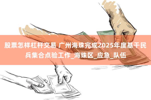 股票怎样杠杆交易 广州海珠完成2025年度基干民兵集合点验工作_海珠区_应急_队伍