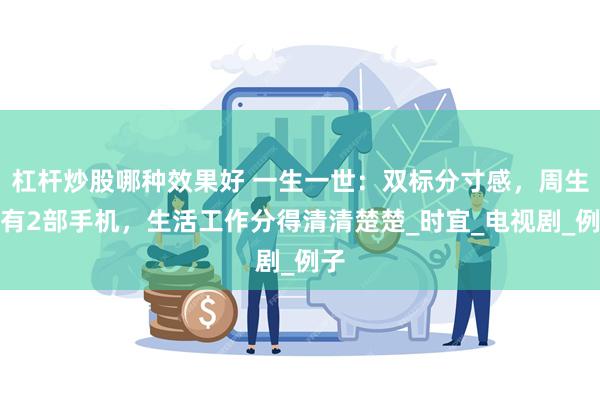 杠杆炒股哪种效果好 一生一世：双标分寸感，周生辰有2部手机，生活工作分得清清楚楚_时宜_电视剧_例子