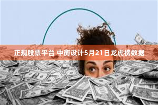 正规股票平台 中衡设计5月21日龙虎榜数据