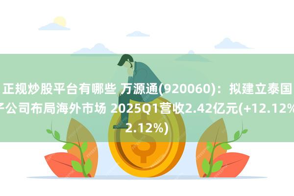 正规炒股平台有哪些 万源通(920060)：拟建立泰国子公司布局海外市场 2025Q1营收2.42亿元(+12.12%)