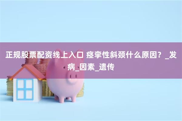 正规股票配资线上入口 痉挛性斜颈什么原因？_发病_因素_遗传