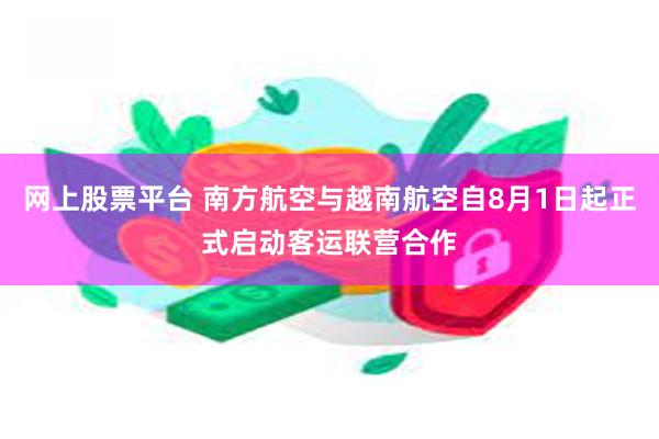 网上股票平台 南方航空与越南航空自8月1日起正式启动客运联营合作