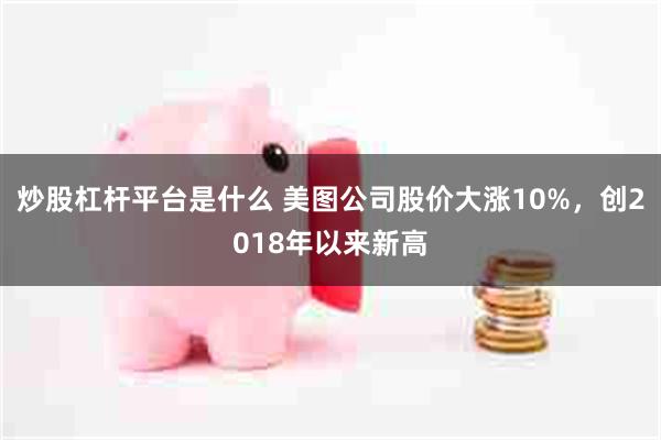 炒股杠杆平台是什么 美图公司股价大涨10%，创2018年以来新高