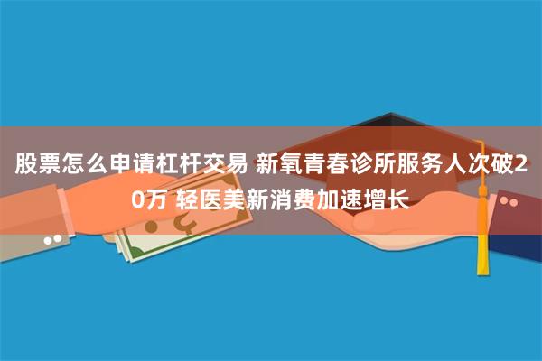 股票怎么申请杠杆交易 新氧青春诊所服务人次破20万 轻医美新消费加速增长