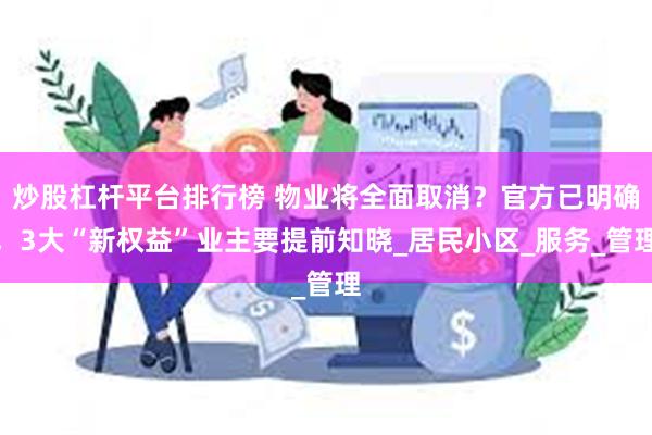 炒股杠杆平台排行榜 物业将全面取消？官方已明确，3大“新权益”业主要提前知晓_居民小区_服务_管理