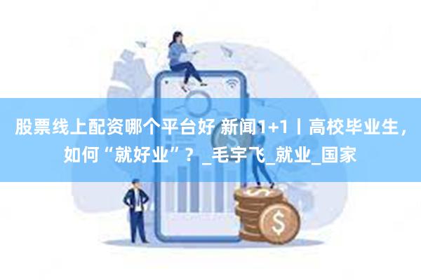 股票线上配资哪个平台好 新闻1+1丨高校毕业生，如何“就好业”？_毛宇飞_就业_国家
